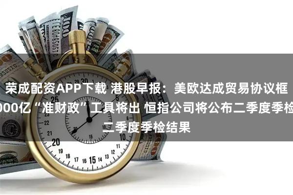 荣成配资APP下载 港股早报：美欧达成贸易协议框架 5000亿“准财政”工具将出 恒指公司将公布二季度季检结果