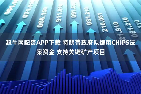超牛网配资APP下载 特朗普政府拟挪用CHIPS法案资金 支持关键矿产项目