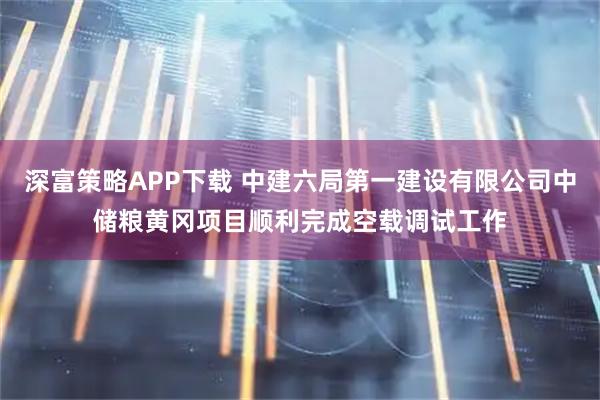 深富策略APP下载 中建六局第一建设有限公司中储粮黄冈项目顺利完成空载调试工作