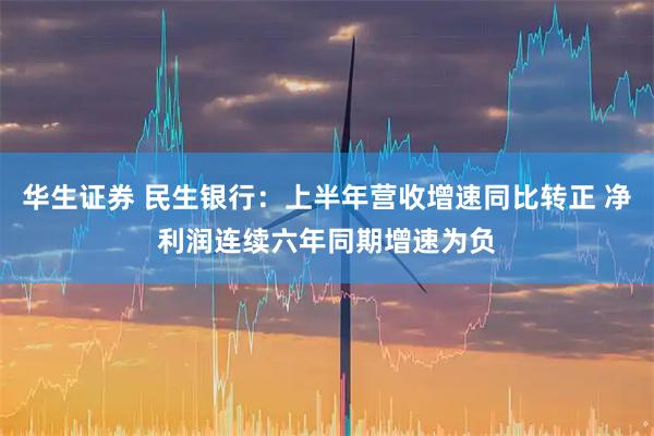 华生证券 民生银行：上半年营收增速同比转正 净利润连续六年同期增速为负