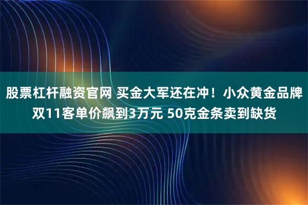 股票杠杆融资官网 买金大军还在冲！小众黄金品牌双11客单价飙到3万元 50克金条卖到缺货