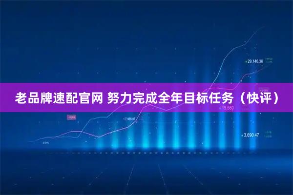 老品牌速配官网 努力完成全年目标任务（快评）