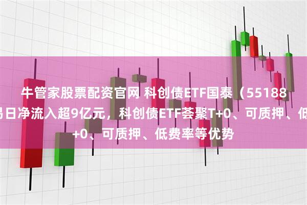 牛管家股票配资官网 科创债ETF国泰（551880）上一交易日净流入超9亿元，科创债ETF荟聚T+0、可质押、低费率等优势