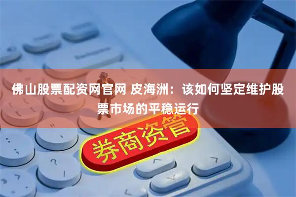 佛山股票配资网官网 皮海洲：该如何坚定维护股票市场的平稳运行