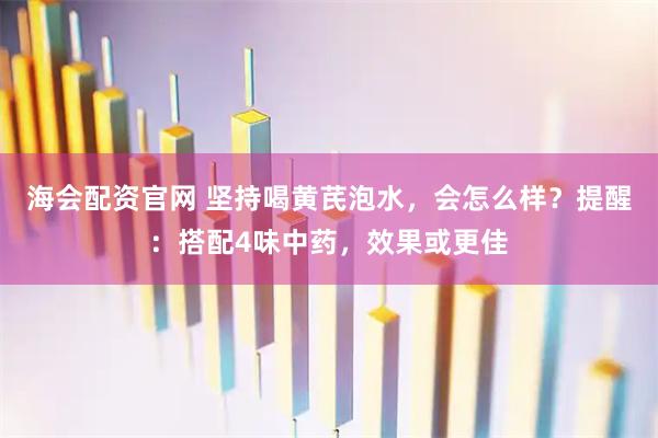 海会配资官网 坚持喝黄芪泡水，会怎么样？提醒：搭配4味中药，效果或更佳