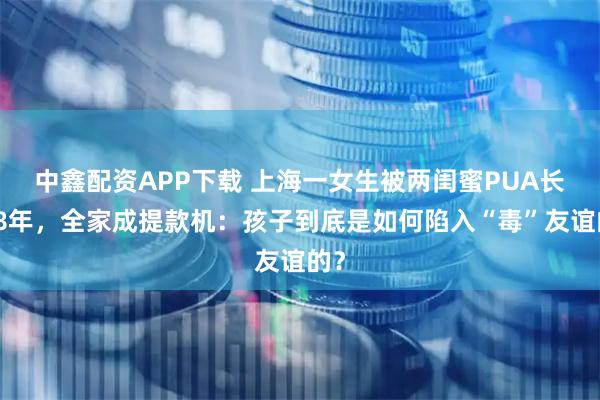 中鑫配资APP下载 上海一女生被两闺蜜PUA长达8年，全家成提款机：孩子到底是如何陷入“毒”友谊的？
