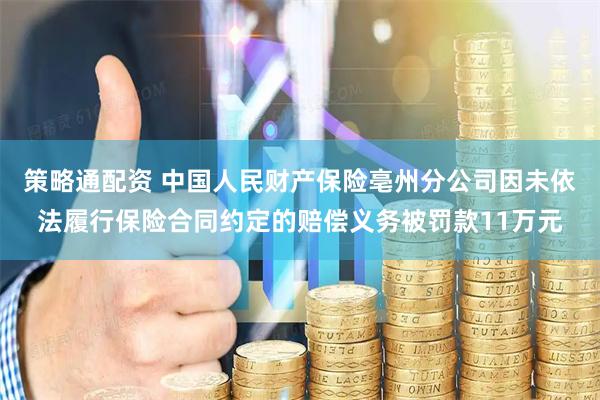 策略通配资 中国人民财产保险亳州分公司因未依法履行保险合同约定的赔偿义务被罚款11万元